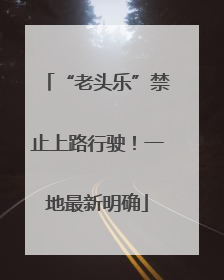 “老头乐”禁止上路行驶！一地最新明确