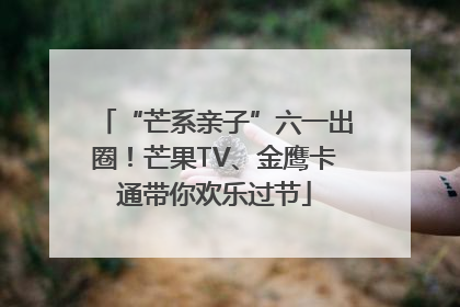 “芒系亲子”六一出圈！芒果TV、金鹰卡通带你欢乐过节