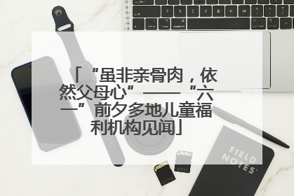 “虽非亲骨肉，依然父母心”——“六一”前夕多地儿童福利机构见闻
