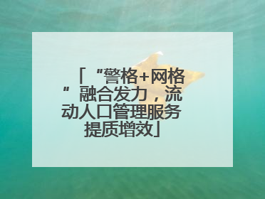 “警格+网格”融合发力，流动人口管理服务提质增效