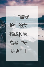 “被守护”的女孩成长为高考“守护者”