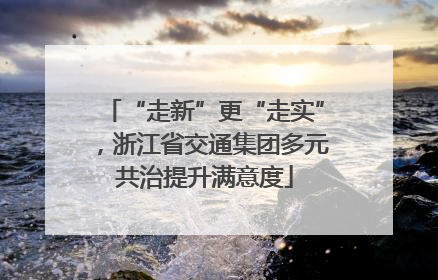 “走新”更“走实”，浙江省交通集团多元共治提升满意度