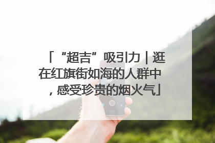 “超吉”吸引力｜逛在红旗街如海的人群中，感受珍贵的烟火气