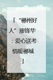 “郴州好人”廖锋华：爱心送考 情暖郴城