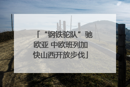 “钢铁驼队”驰欧亚 中欧班列加快山西开放步伐