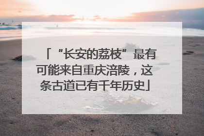 “长安的荔枝”最有可能来自重庆涪陵，这条古道已有千年历史