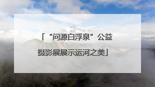 “问源白浮泉”公益摄影展展示运河之美