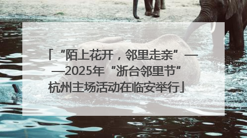 “陌上花开，邻里走亲”——2025年“浙台邻里节”杭州主场活动在临安举行