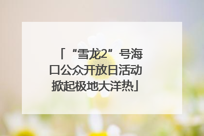 “雪龙2”号海口公众开放日活动掀起极地大洋热