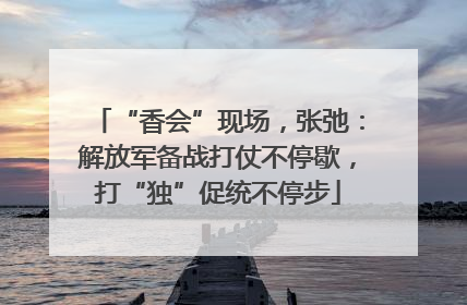 “香会”现场，张弛：解放军备战打仗不停歇，打“独”促统不停步