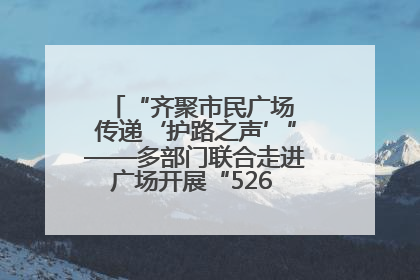 “齐聚市民广场 传递‘护路之声’”——多部门联合走进广场开展“526 我爱路”宣传活动