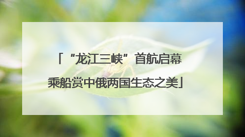 “龙江三峡”首航启幕 乘船赏中俄两国生态之美