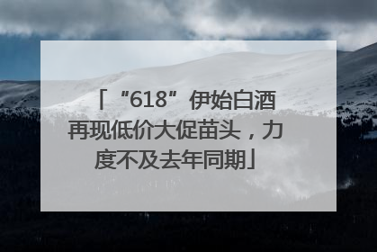 “618”伊始白酒再现低价大促苗头，力度不及去年同期