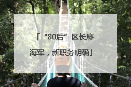 “80后”区长廖海军，新职务明确