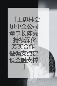 王忠林会见中金公司董事长陈亮 持续深化务实合作 做强支点建设金融支撑
