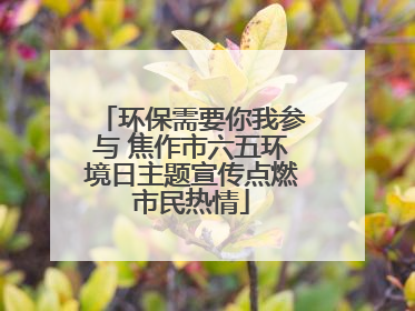 环保需要你我参与 焦作市六五环境日主题宣传点燃市民热情