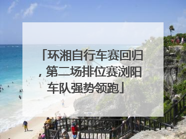 环湘自行车赛回归，第二场排位赛浏阳车队强势领跑