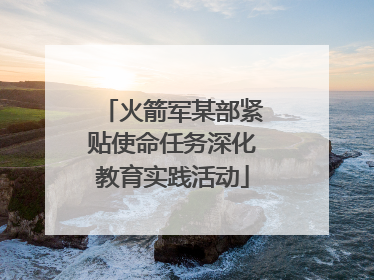 火箭军某部紧贴使命任务深化教育实践活动