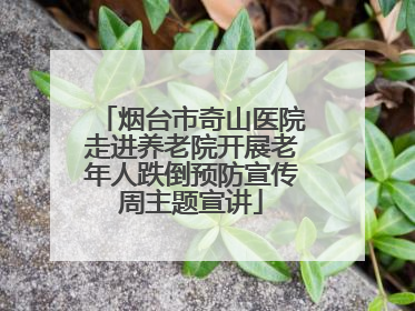 烟台市奇山医院走进养老院开展老年人跌倒预防宣传周主题宣讲