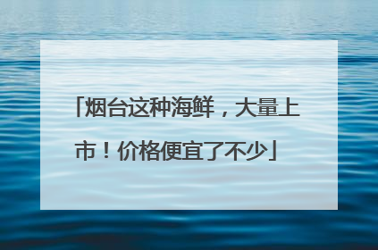 烟台这种海鲜，大量上市！价格便宜了不少