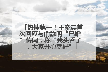 热搜第一！王晓晨首次回应与俞灏明“已婚”传闻，称“我头昏了，大家开心就好”