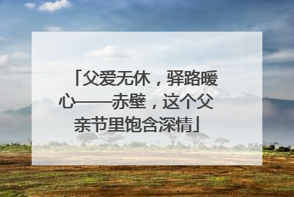 父爱无休，驿路暖心——赤壁，这个父亲节里饱含深情