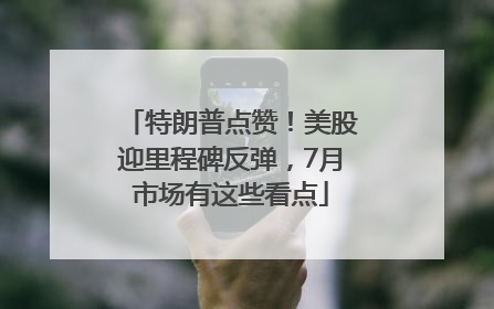 特朗普点赞！美股迎里程碑反弹，7月市场有这些看点