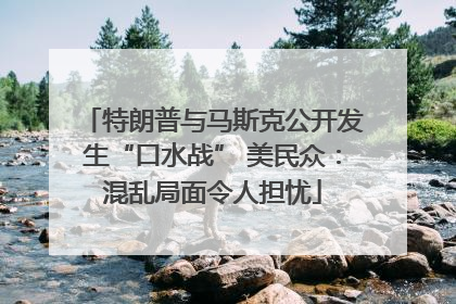 特朗普与马斯克公开发生“口水战” 美民众：混乱局面令人担忧