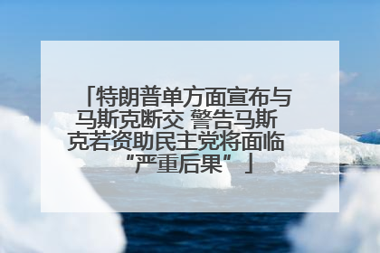 特朗普单方面宣布与马斯克断交 警告马斯克若资助民主党将面临“严重后果”