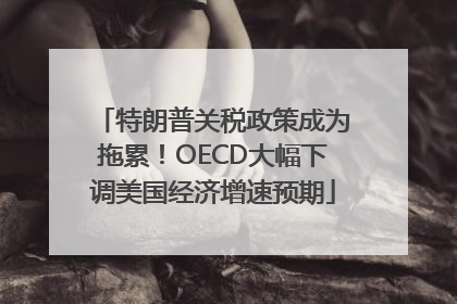 特朗普关税政策成为拖累！OECD大幅下调美国经济增速预期