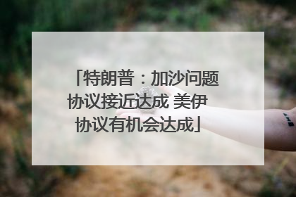 特朗普：加沙问题协议接近达成 美伊协议有机会达成