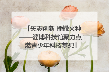 矢志创新 播撒火种——淄博科技馆聚力点燃青少年科技梦想