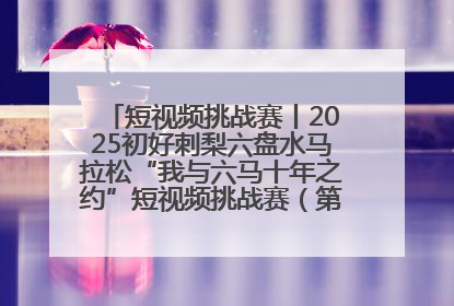 短视频挑战赛丨2025初好刺梨六盘水马拉松“我与六马十年之约”短视频挑战赛（第一阶段）即将开启