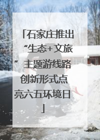 石家庄推出“生态+文旅”主题游线路 创新形式点亮六五环境日