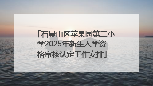 石景山区苹果园第二小学2025年新生入学资格审核认定工作安排