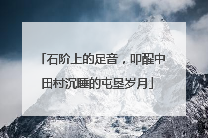 石阶上的足音，叩醒中田村沉睡的屯垦岁月