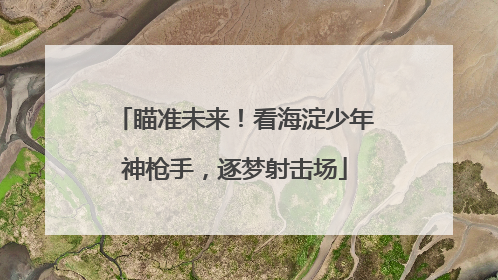 瞄准未来！看海淀少年神枪手，逐梦射击场
