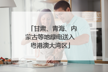 甘肃、青海、内蒙古等地绿电送入粤港澳大湾区