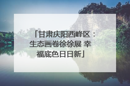 甘肃庆阳西峰区：生态画卷徐徐展 幸福底色日日新