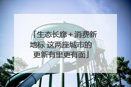 生态长廊＋消费新地标 这两座城市的更新有里更有面
