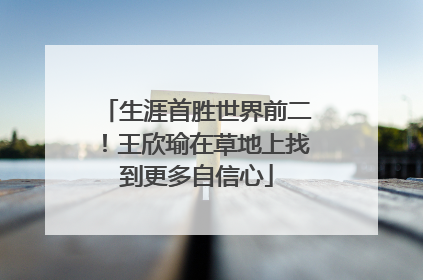 生涯首胜世界前二！王欣瑜在草地上找到更多自信心