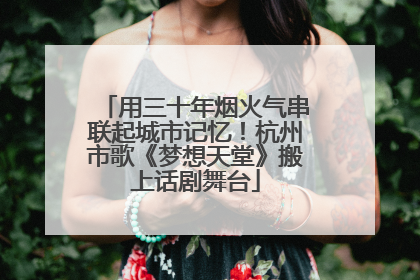 用三十年烟火气串联起城市记忆！杭州市歌《梦想天堂》搬上话剧舞台
