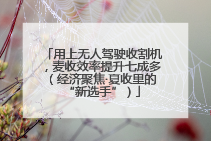 用上无人驾驶收割机，麦收效率提升七成多（经济聚焦·夏收里的“新选手”）