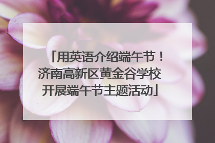 用英语介绍端午节！济南高新区黄金谷学校开展端午节主题活动