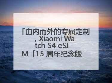 由内而外的专属定制，Xiaomi Watch S4 eSIM「15 周年纪念版」震撼登场