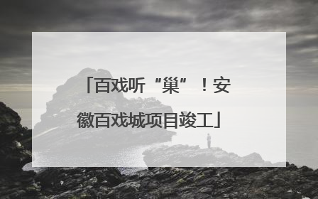 百戏听“巢”！安徽百戏城项目竣工