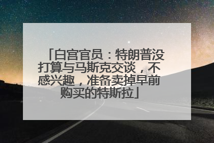 白宫官员：特朗普没打算与马斯克交谈，不感兴趣，准备卖掉早前购买的特斯拉