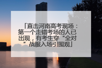 直击河南高考现场：第一个走错考场的人已出现，有考生穿“全对”战服入场引围观