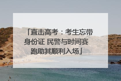 直击高考：考生忘带身份证 民警与时间赛跑助其顺利入场