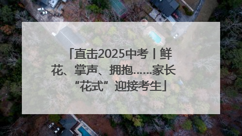 直击2025中考丨鲜花、掌声、拥抱……家长“花式”迎接考生